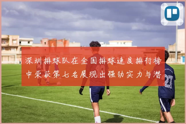 深圳排球队在全国排球速度排行榜中荣获第七名展现出强劲实力与潜力