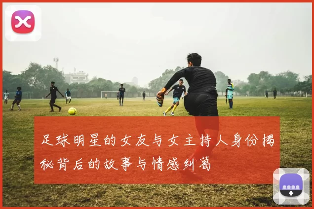 足球明星的女友与女主持人身份揭秘背后的故事与情感纠葛