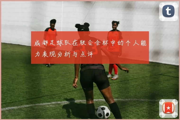 成都足球队在联合会杯中的个人能力表现分析与点评