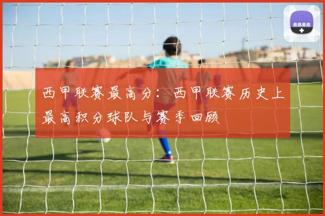 西甲联赛最高分：西甲联赛历史上最高积分球队与赛季回顾