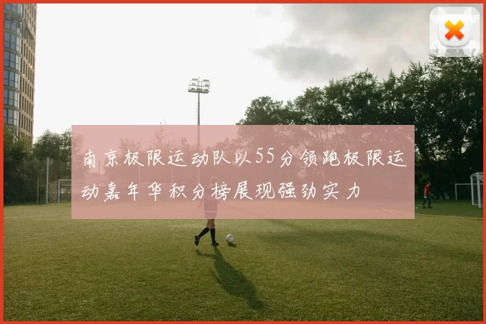 南京极限运动队以55分领跑极限运动嘉年华积分榜展现强劲实力