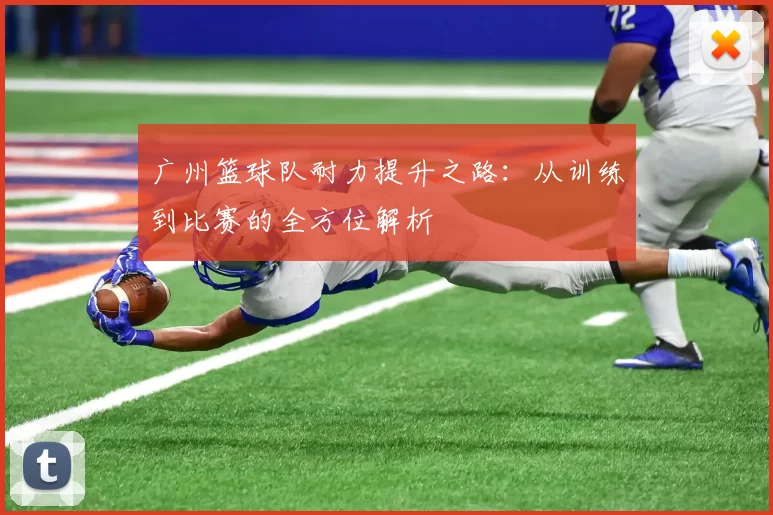 广州篮球队耐力提升之路：从训练到比赛的全方位解析