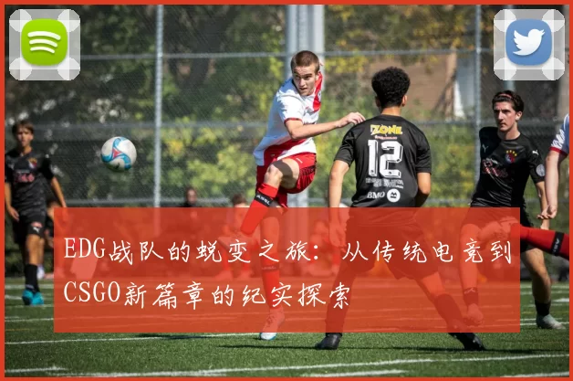 EDG战队的蜕变之旅：从传统电竞到CSGO新篇章的纪实探索