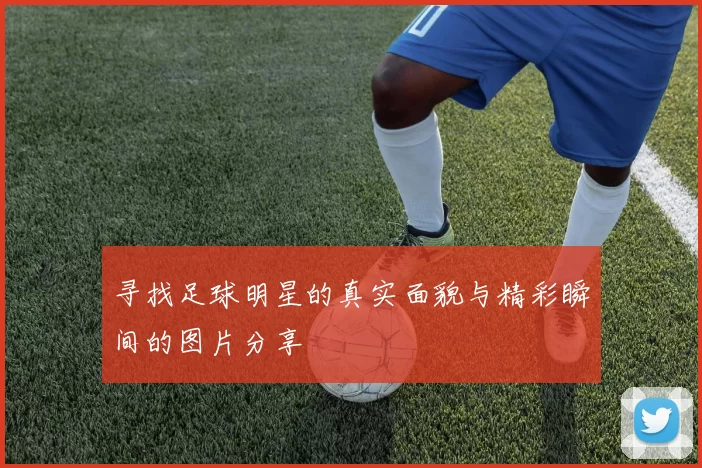 寻找足球明星的真实面貌与精彩瞬间的图片分享