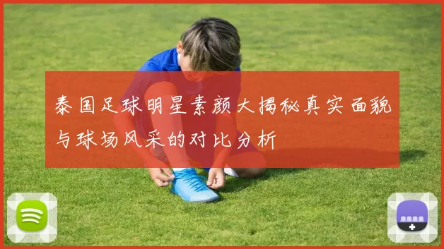 泰国足球明星素颜大揭秘真实面貌与球场风采的对比分析
