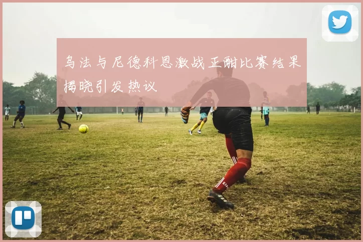 乌法与尼德科恩激战正酣比赛结果揭晓引发热议