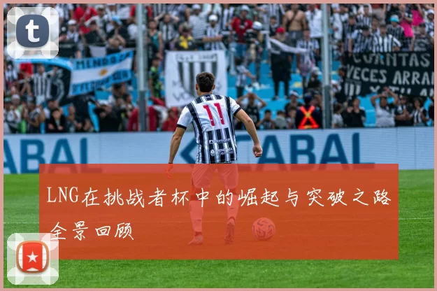 LNG在挑战者杯中的崛起与突破之路全景回顾