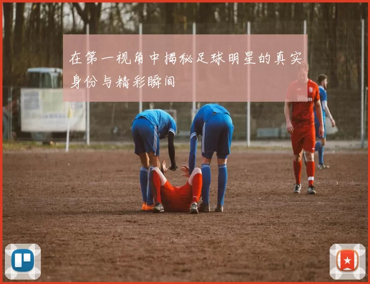 在第一视角中揭秘足球明星的真实身份与精彩瞬间
