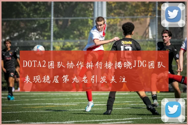 DOTA2团队协作排行榜揭晓JDG团队表现稳居第九名引发关注