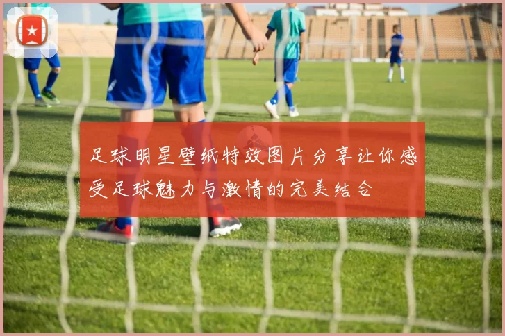 足球明星壁纸特效图片分享让你感受足球魅力与激情的完美结合