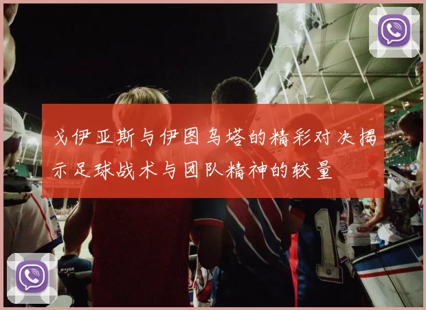 戈伊亚斯与伊图乌塔的精彩对决揭示足球战术与团队精神的较量