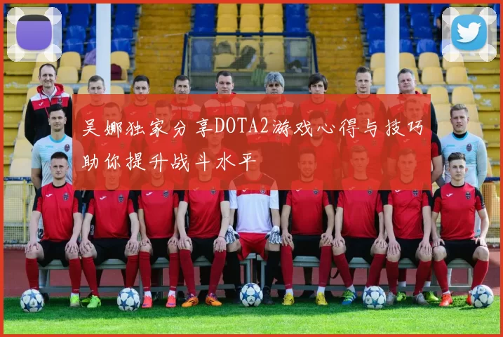 吴娜独家分享DOTA2游戏心得与技巧助你提升战斗水平