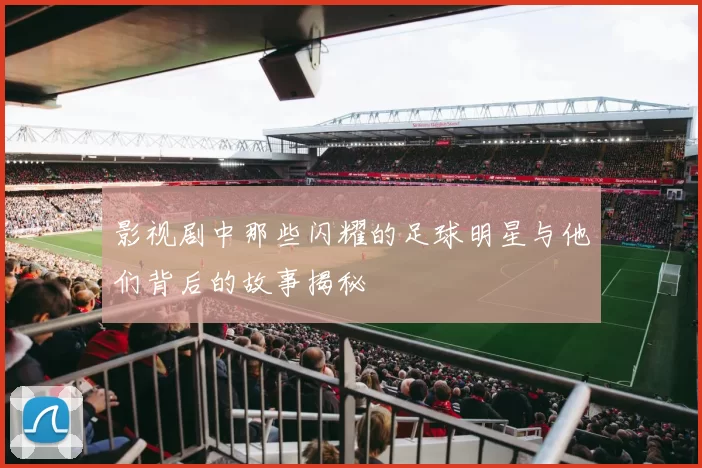 影视剧中那些闪耀的足球明星与他们背后的故事揭秘
