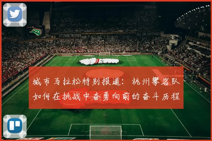城市马拉松特别报道：杭州攀岩队如何在挑战中奋勇向前的奋斗历程