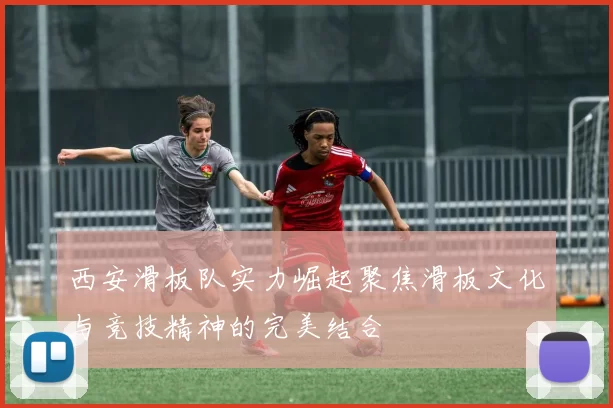 西安滑板队实力崛起聚焦滑板文化与竞技精神的完美结合