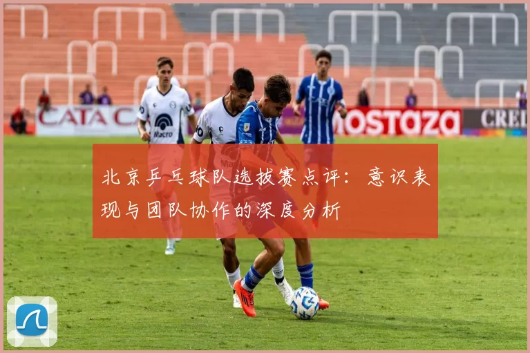 北京乒乓球队选拔赛点评：意识表现与团队协作的深度分析