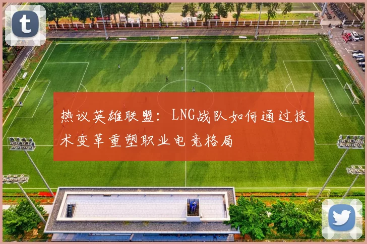 热议英雄联盟：LNG战队如何通过技术变革重塑职业电竞格局