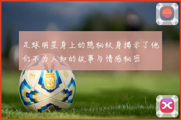 足球明星身上的隐秘纹身揭示了他们不为人知的故事与情感秘密