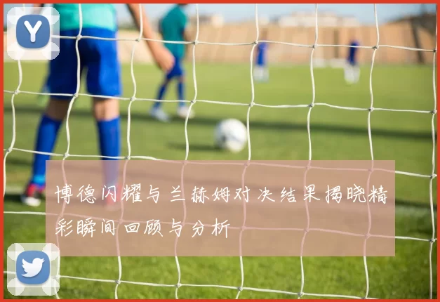 博德闪耀与兰赫姆对决结果揭晓精彩瞬间回顾与分析