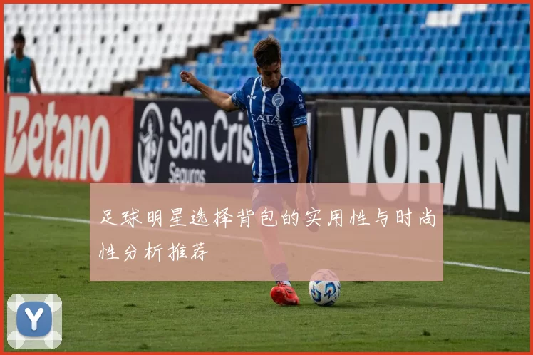 足球明星选择背包的实用性与时尚性分析推荐
