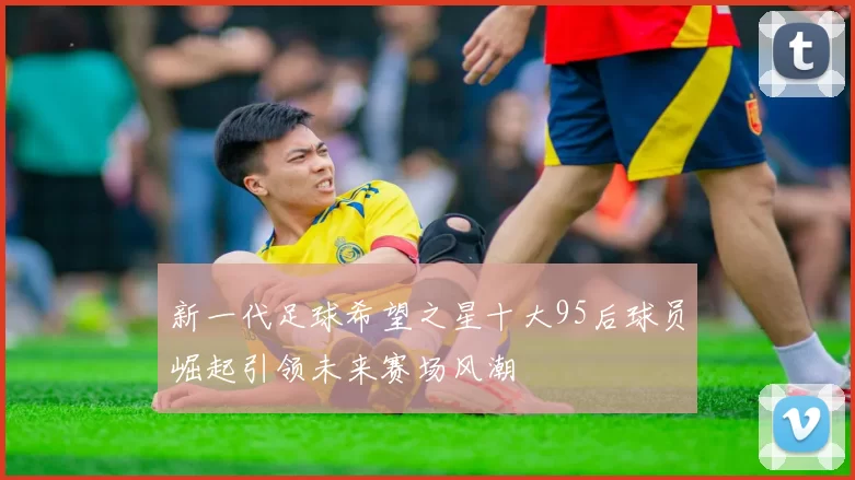 新一代足球希望之星十大95后球员崛起引领未来赛场风潮