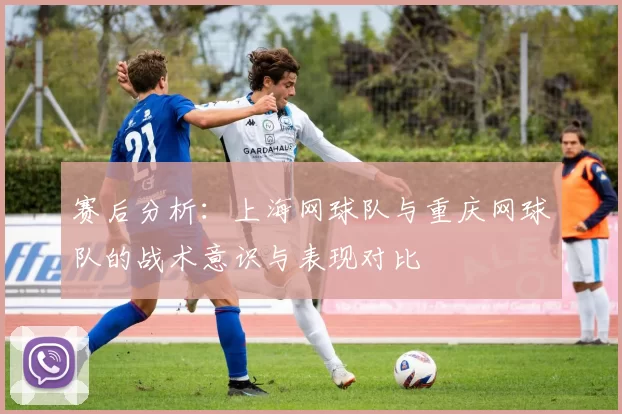赛后分析：上海网球队与重庆网球队的战术意识与表现对比