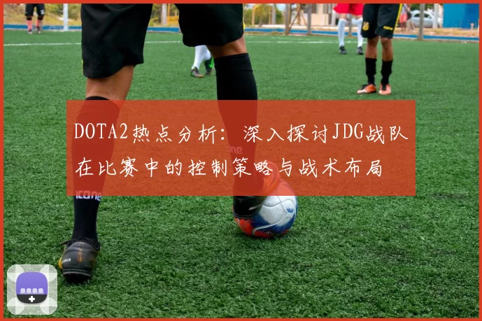 DOTA2热点分析：深入探讨JDG战队在比赛中的控制策略与战术布局