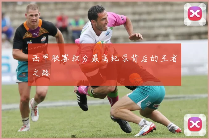 西甲联赛积分最高纪录背后的王者之路