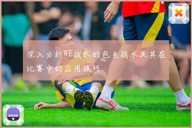 深入分析WE战队的包夹战术及其在比赛中的应用技巧
