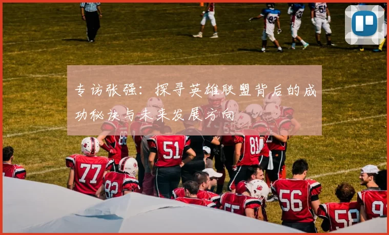 专访张强：探寻英雄联盟背后的成功秘诀与未来发展方向
