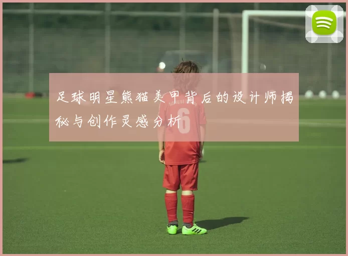 足球明星熊猫美甲背后的设计师揭秘与创作灵感分析