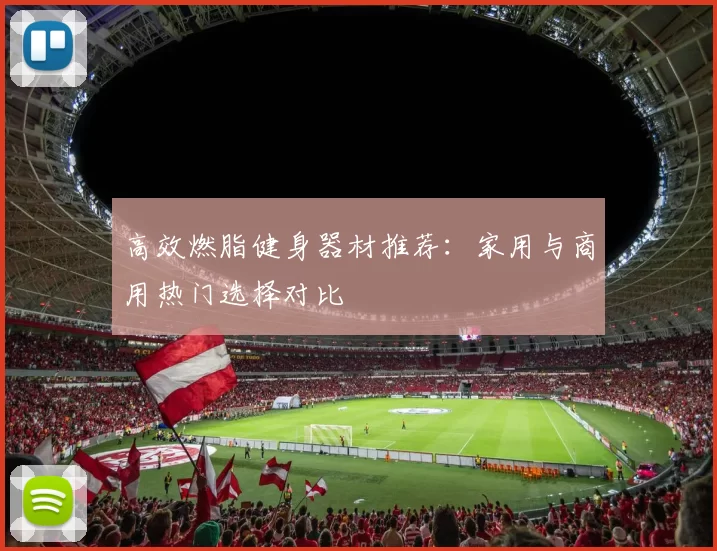 高效燃脂健身器材推荐：家用与商用热门选择对比