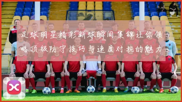 足球明星精彩断球瞬间集锦让你领略顶级防守技巧与速度对抗的魅力