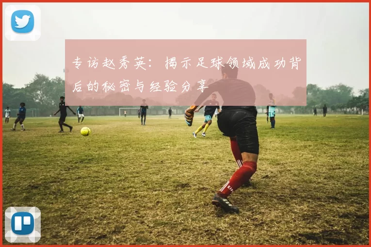 专访赵秀英：揭示足球领域成功背后的秘密与经验分享