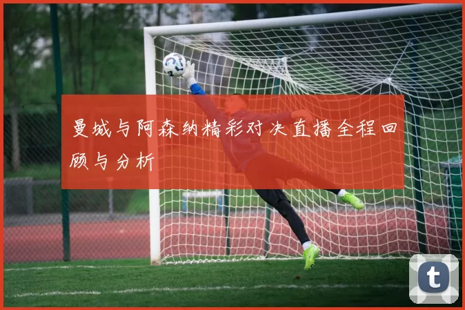 曼城与阿森纳精彩对决直播全程回顾与分析