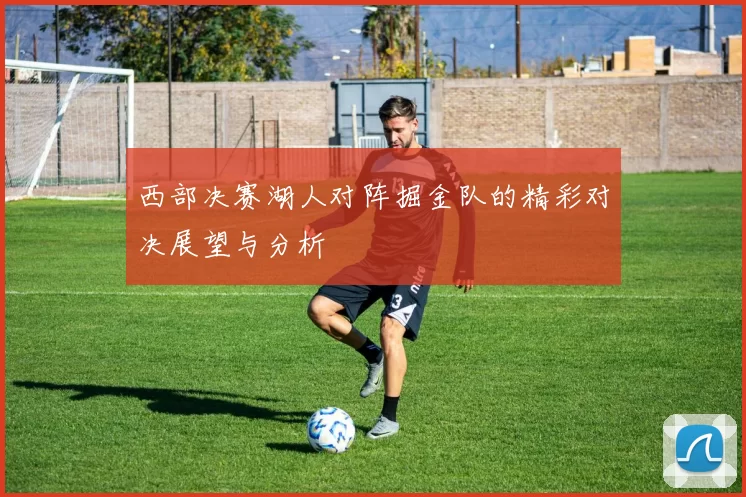 西部决赛湖人对阵掘金队的精彩对决展望与分析