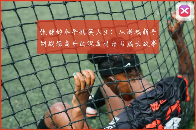 张静的和平精英人生：从游戏新手到战场高手的深度对话与成长故事