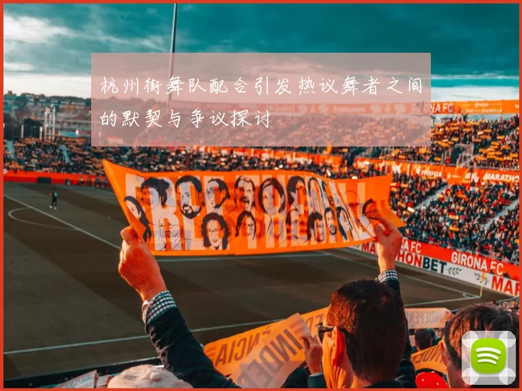 杭州街舞队配合引发热议舞者之间的默契与争议探讨