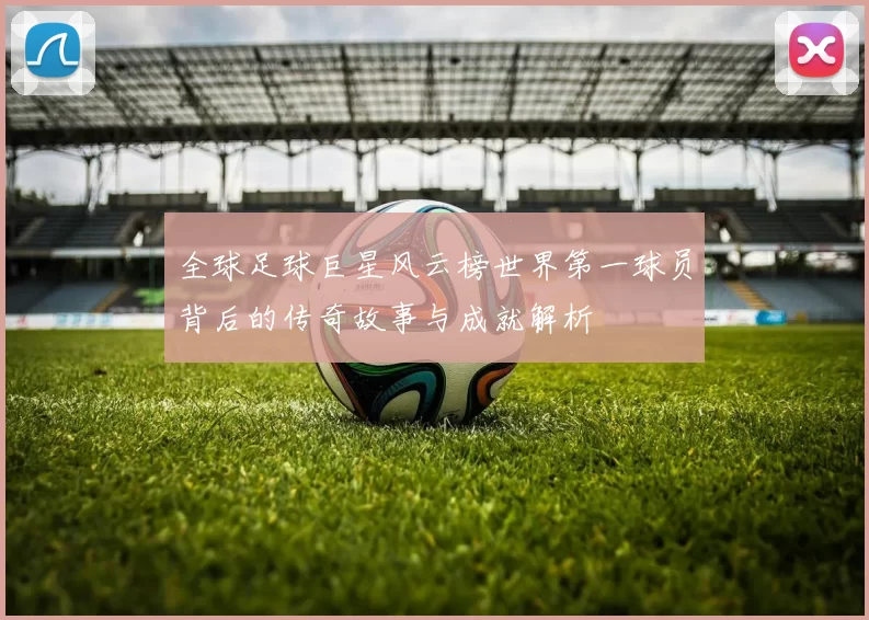 全球足球巨星风云榜世界第一球员背后的传奇故事与成就解析