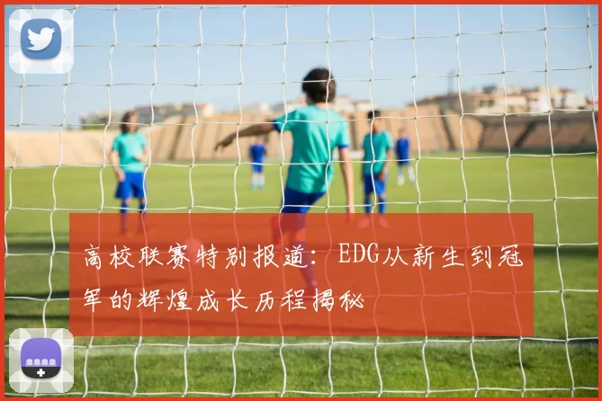 高校联赛特别报道：EDG从新生到冠军的辉煌成长历程揭秘