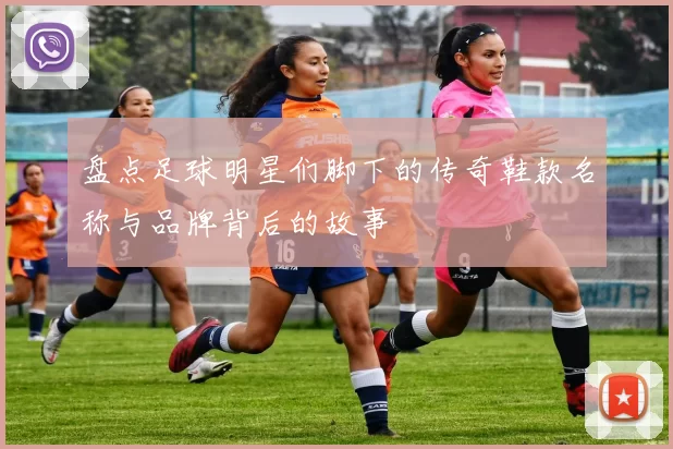 盘点足球明星们脚下的传奇鞋款名称与品牌背后的故事