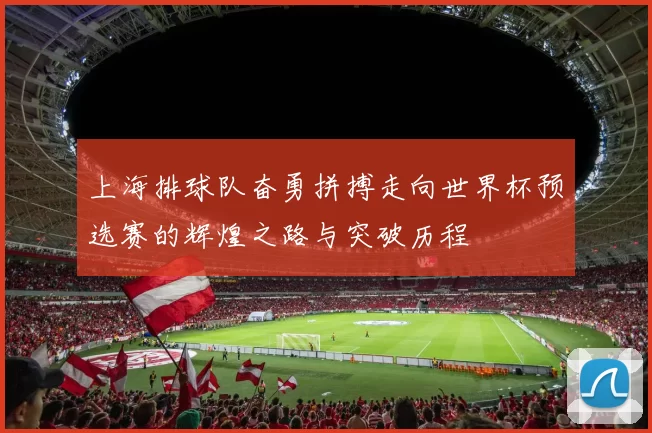 上海排球队奋勇拼搏走向世界杯预选赛的辉煌之路与突破历程