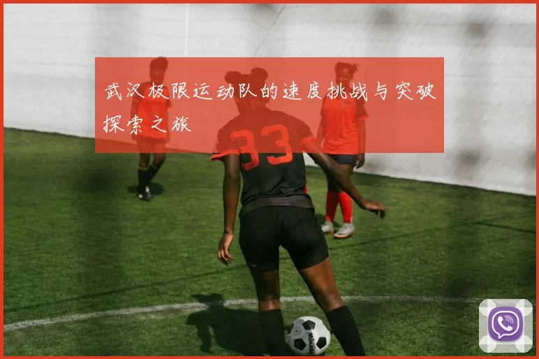 武汉极限运动队的速度挑战与突破探索之旅