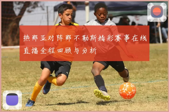 热那亚对阵那不勒斯精彩赛事在线直播全程回顾与分析