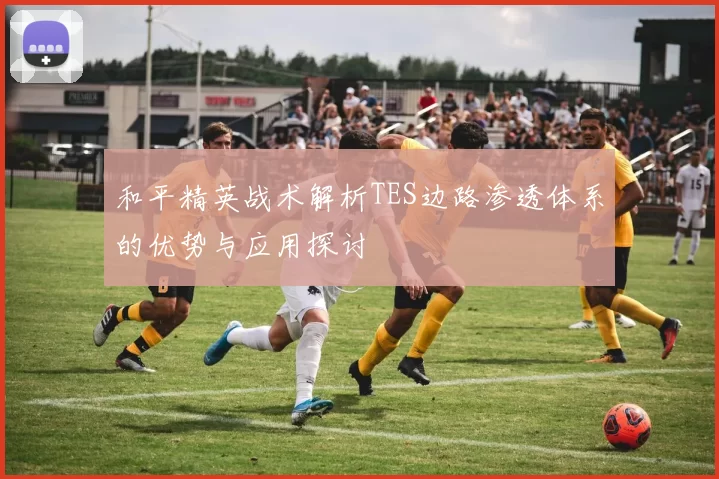 和平精英战术解析TES边路渗透体系的优势与应用探讨