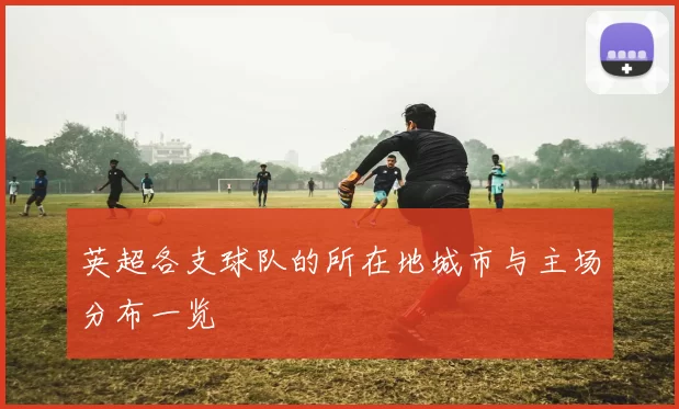 英超各支球队的所在地城市与主场分布一览