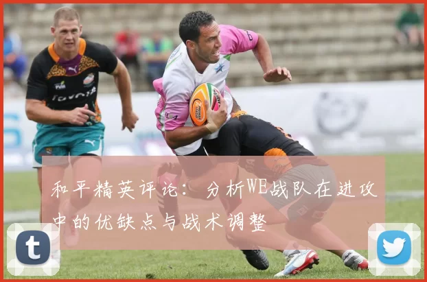 和平精英评论：分析WE战队在进攻中的优缺点与战术调整