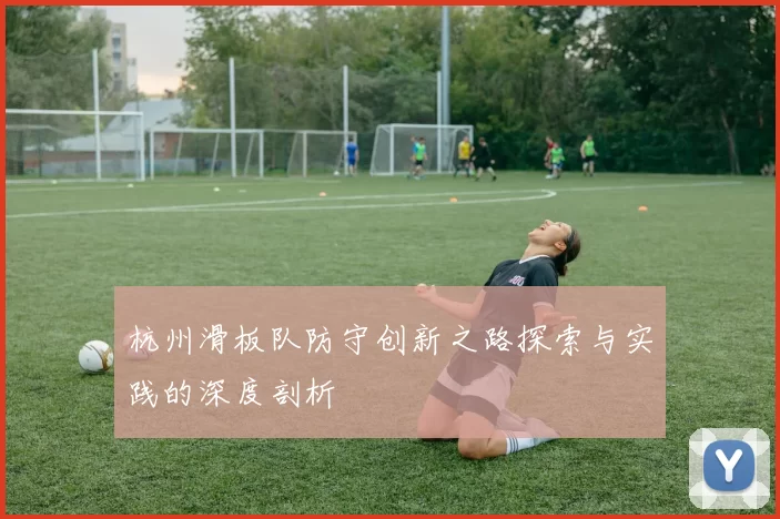 杭州滑板队防守创新之路探索与实践的深度剖析