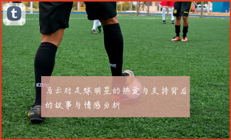 马云对足球明星的热爱与支持背后的故事与情感分析
