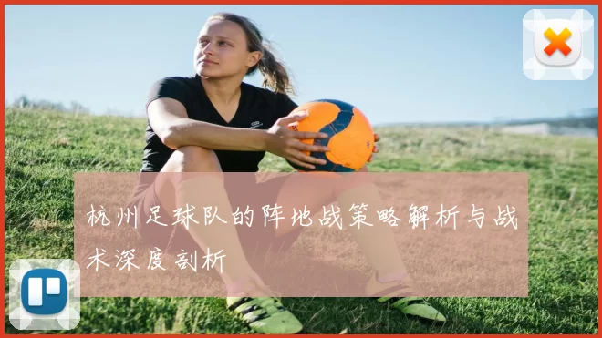 杭州足球队的阵地战策略解析与战术深度剖析